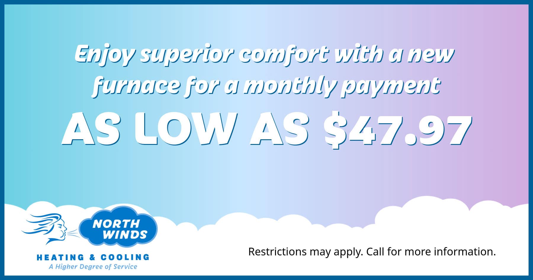 Gradient background with text promoting a furnace offer from North Winds Heating & Cooling. Text reads: 'Enjoy superior comfort with a new furnace for a monthly payment as low as $47.97.' Company logo with wind and flame icon. Small text mentions restrictions and a call for more information.